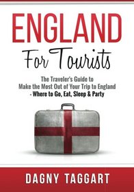 England: For Tourists - The Traveler's Guide to Make the Most Out of Your Trip to England - Where to Go, Eat, Sleep & Party