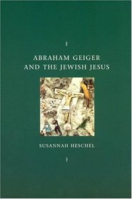 Abraham Geiger and the Jewish Jesus (Chicago Studies in the History of Judaism)