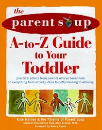 The Parent Soup A-To-Z Guide to Your Toddler : Practical Advice from Parents Who've Been There on Everything from Activities to Potty Training...