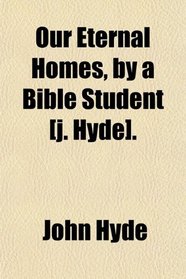 Our Eternal Homes, by a Bible Student [j. Hyde].