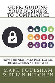 GDPR: Guiding Your Business To Compliance: A practical guide to meeting GDPR regulations. (Edition 2)