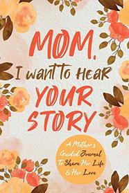 Mom, I Want to Hear Your Story: A Mother?s Guided Journal To Share Her Life & Her Love