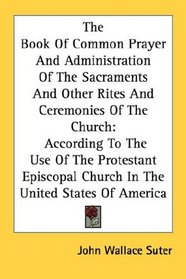 The Book Of Common Prayer And Administration Of The Sacraments And Other Rites And Ceremonies Of The Church: According To The Use Of The Protestant Episcopal Church In The United States Of America