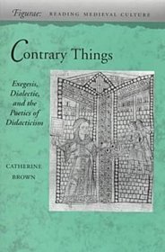 Contrary Things: Exegesis, Dialectic, and the Poetics of Didacticism (Figurae: Reading Medieval Culture)