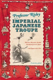 Professor Risley and the Imperial Japanese Troupe: How an American Acrobat Introduced Circus to Japan--and Japan to the West