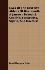 Lives Of The First Five Abbots Of Wearmouth & Jarrow: Benedict, Ceolfrid, Eosterwine, Sigfrid, And Huetbert
