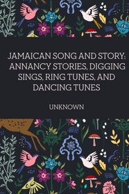 Jamaican Song and Story: Annancy stories, digging sings, ring tunes, and dancing tunes