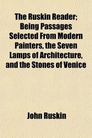 The Ruskin Reader; Being Passages Selected From Modern Painters, the Seven Lamps of Architecture, and the Stones of Venice