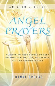 Angel Prayers: Communing With Angels to Help Restore Health, Love, Prosperity, Joy and Enlightenment