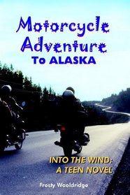 Motorcycle Adventure To ALASKA: INTO THE WIND: A TEEN NOVEL