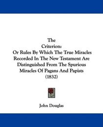 The Criterion: Or Rules By Which The True Miracles Recorded In The New Testament Are Distinguished From The Spurious Miracles Of Pagans And Papists (1832)