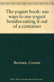 The yogurt book: 100 ways to use yogurt besides eating it out of a container