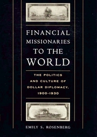 Financial Missionaries to the World : The Politics and Culture of Dollar Diplomacy, 1900-1930