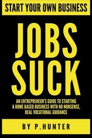Start your own business Jobs Suck: An entrepreneur's guide to starting a home based business with no nonsense, real vocational guidance