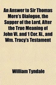 An Answer to Sir Thomas More's Dialogue, the Supper of the Lord, After the True Meaning of John Vi. and 1 Cor. Xi., and Wm. Tracy's Testament
