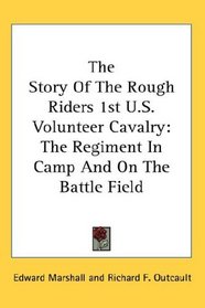 The Story Of The Rough Riders 1st U.S. Volunteer Cavalry: The Regiment In Camp And On The Battle Field