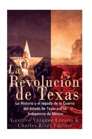 La Revolucin de Texas: La historia y el legado de la Guerra del estado de Texas por la Independencia de Mxico (Spanish Edition)