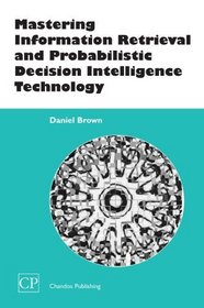 Mastering Information Retrieval and Probabilistic Decision Intelligence Technology (Chandos Information Professional Series)