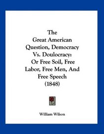 The Great American Question, Democracy Vs. Doulocracy: Or Free Soil, Free Labor, Free Men, And Free Speech (1848)