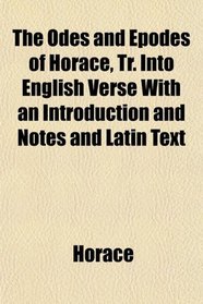The Odes and Epodes of Horace, Tr. Into English Verse With an Introduction and Notes and Latin Text