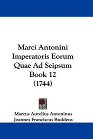 Marci Antonini Imperatoris Eorum Quae Ad Seipsum Book 12 (1744) (Latin Edition)