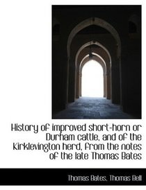 History of improved short-horn or Durham cattle, and of the Kirklevington herd, from the notes of th