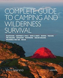 Complete Guide to Camping and Wilderness Survival: Backpacking.Equipment and Tools.Ropes and Knots.Boating.Shelter Building. Navigation.Pathfinding.Fire Building.Wilderness First Aid.Rescue.Tracking