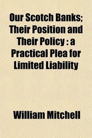 Our Scotch Banks; Their Position and Their Policy: a Practical Plea for Limited Liability