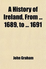 A History of Ireland, From ... 1689, to ... 1691