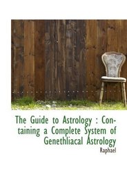 The Guide to Astrology : Containing a Complete System of Genethliacal Astrology