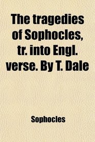 The tragedies of Sophocles, tr. into Engl. verse. By T. Dale