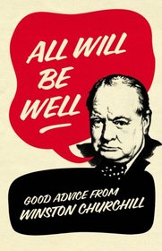 All Will Be Well: Good Advice from Winston Churchill. Richard Langworth