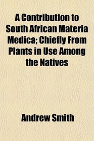 A Contribution to South African Materia Medica; Chiefly From Plants in Use Among the Natives