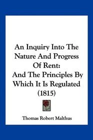 An Inquiry Into The Nature And Progress Of Rent: And The Principles By Which It Is Regulated (1815)