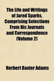 The Life and Writings of Jared Sparks, Comprising Selections From His Journals and Correspondence (Volume 2)