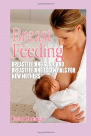 Breast Feeding: Breastfeeding Guide and Breastfeeding Essentials for New Mothers