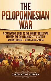 The Peloponnesian War: A Captivating Guide to the Ancient Greek War Between the Two Leading City-States in Ancient Greece - Athens and Sparta