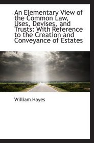 An Elementary View of the Common Law, Uses, Devises, and Trusts: With Reference to the Creation and