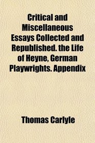 Critical and Miscellaneous Essays Collected and Republished. the Life of Heyne, German Playwrights. Appendix