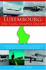 Luxembourg: the Clog-shaped Duchy: A Chronological History of Luxembourg from the Celts to the Present Day