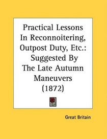Practical Lessons In Reconnoitering, Outpost Duty, Etc.: Suggested By The Late Autumn Maneuvers (1872)