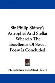 Sir Philip Sidney's Astrophel And Stella: Wherein The Excellence Of Sweet Poesy Is Concluded