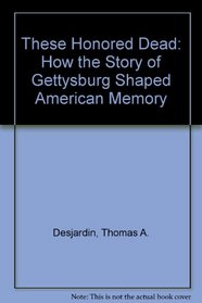 These Honored Dead: How The Story Of Gettysburg Shaped American Memory