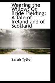 Wearing the Willow; Or, Bride Fielding: A Tale of Ireland and of Scotland