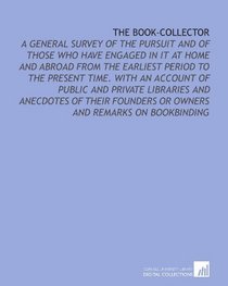 The Book-Collector: A General Survey of the Pursuit and of Those Who Have Engaged in it at Home and Abroad From the Earliest Period to the Present Time. ... or Owners and Remarks on Bookbinding