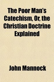 The Poor Man's Catechism, Or, the Christian Doctrine Explained
