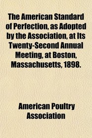 The American Standard of Perfection, as Adopted by the Association, at Its Twenty-Second Annual Meeting, at Boston, Massachusetts, 1898.