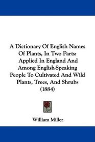 A Dictionary Of English Names Of Plants, In Two Parts: Applied In England And Among English-Speaking People To Cultivated And Wild Plants, Trees, And Shrubs (1884)