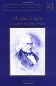 Charles Knight: Educator, Publisher, Writer (Nineteenth Century Series) (Nineteenth Century Series) (Nineteenth Century Series)