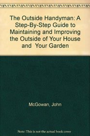 The Outside Handyman: A Step-By-Step Guide to Maintaining and Improving the Outside of Your House and  Your Garden